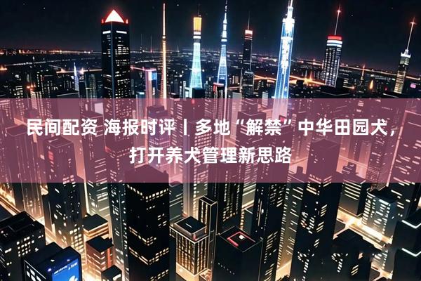 民间配资 海报时评丨多地“解禁”中华田园犬，打开养犬管理新思路