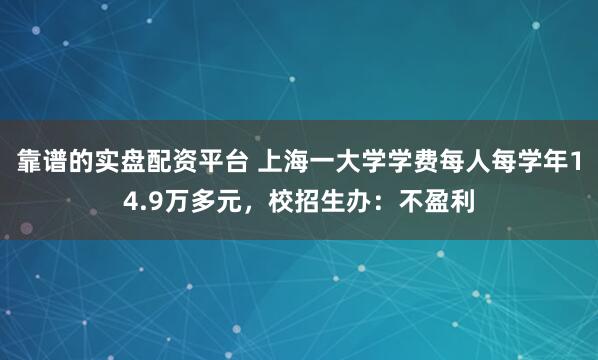 靠谱的实盘配资平台 上海一大学学费每人每学年14.9万多元，校招生办：不盈利