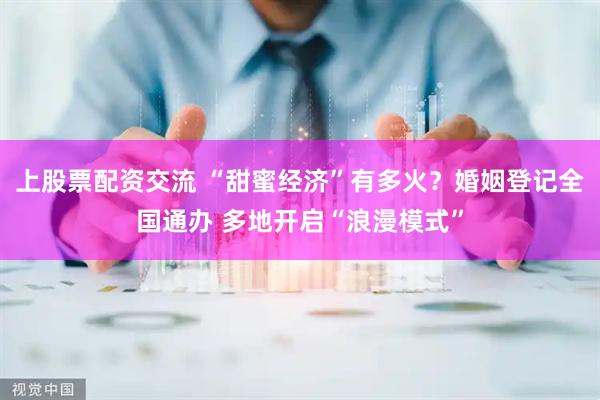 上股票配资交流 “甜蜜经济”有多火？婚姻登记全国通办 多地开启“浪漫模式”