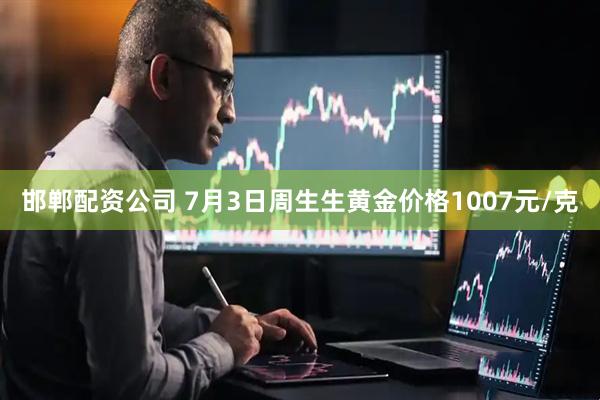 邯郸配资公司 7月3日周生生黄金价格1007元/克
