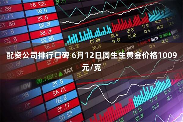 配资公司排行口碑 6月12日周生生黄金价格1009元/克