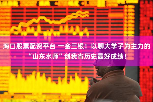 海口股票配资平台 一金三银！以聊大学子为主力的“山东水师”创我省历史最好成绩！