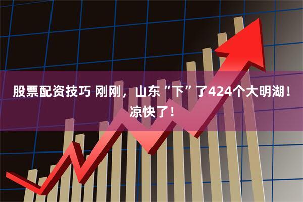 股票配资技巧 刚刚，山东“下”了424个大明湖！凉快了！
