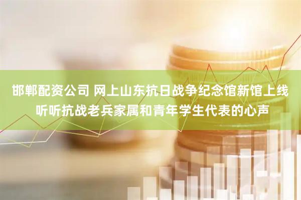 邯郸配资公司 网上山东抗日战争纪念馆新馆上线 听听抗战老兵家属和青年学生代表的心声