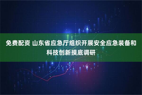 免费配资 山东省应急厅组织开展安全应急装备和科技创新摸底调研