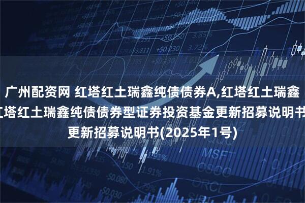 广州配资网 红塔红土瑞鑫纯债债券A,红塔红土瑞鑫纯债债券C: 红塔红土瑞鑫纯债债券型证券投资基金更新招募说明书(2025年1号)
