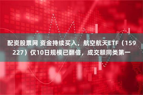 配资股票网 资金持续买入，航空航天ETF（159227）仅10日规模已翻倍，成交额同类第一