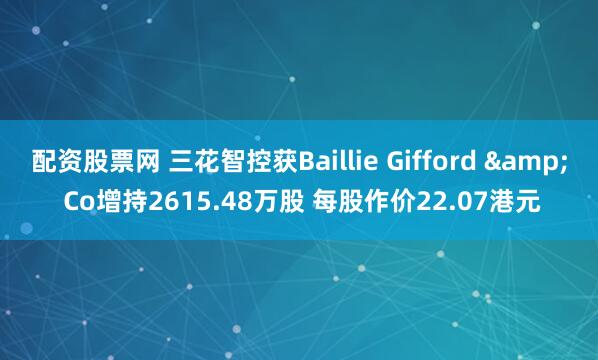 配资股票网 三花智控获Baillie Gifford & Co增持2615.48万股 每股作价22.07港元