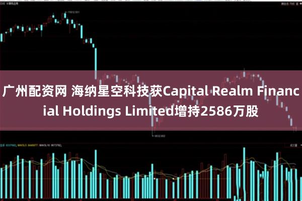 广州配资网 海纳星空科技获Capital Realm Financial Holdings Limited增持2586万股