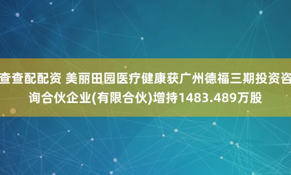 查查配配资 美丽田园医疗健康获广州德福三期投资咨询合伙企业(有限合伙)增持1483.489万股