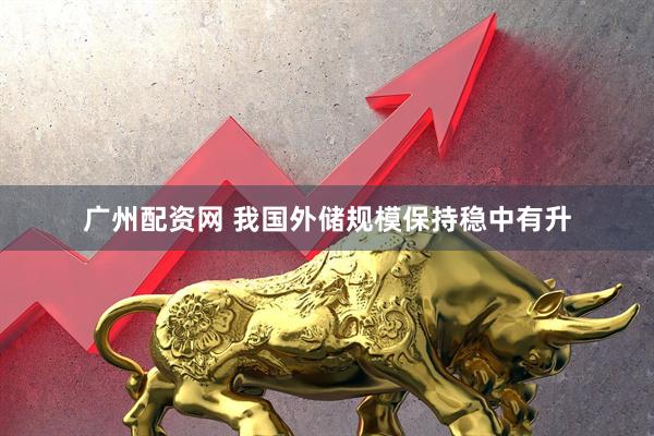广州配资网 我国外储规模保持稳中有升