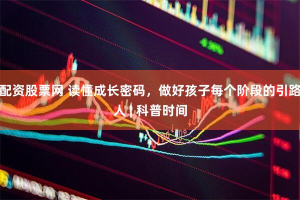配资股票网 读懂成长密码，做好孩子每个阶段的引路人 | 科普时间