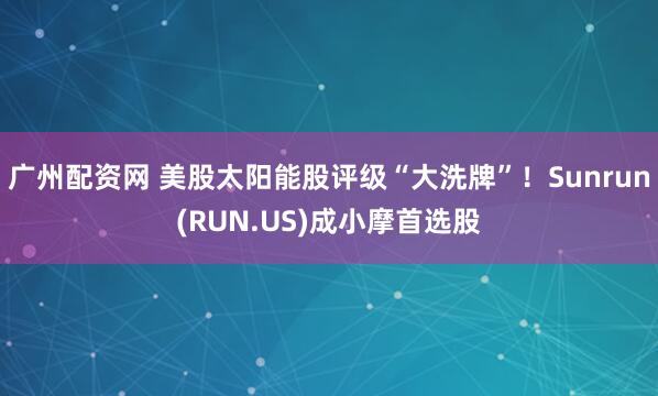 广州配资网 美股太阳能股评级“大洗牌”！Sunrun(RUN.US)成小摩首选股