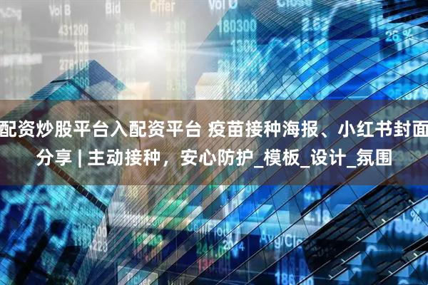 配资炒股平台入配资平台 疫苗接种海报、小红书封面分享 | 主动接种，安心防护_模板_设计_氛围