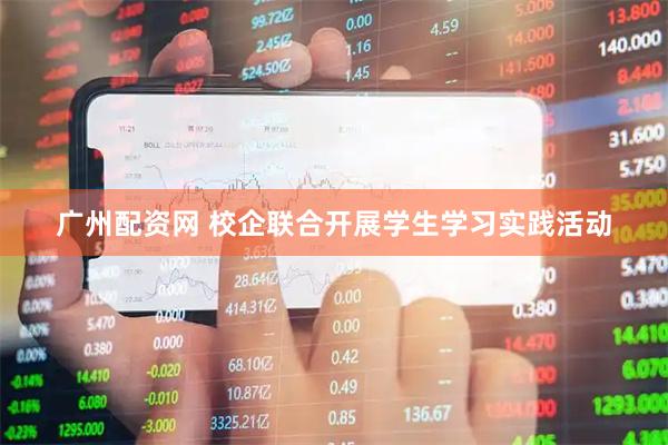 广州配资网 校企联合开展学生学习实践活动
