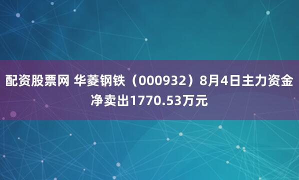 配资股票网 华菱钢铁（000932）8月4日主力资金净卖出1770.53万元