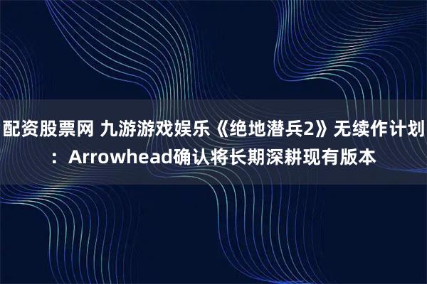 配资股票网 九游游戏娱乐《绝地潜兵2》无续作计划：Arrowhead确认将长期深耕现有版本