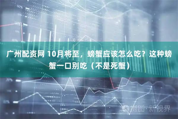 广州配资网 10月将至，螃蟹应该怎么吃？这种螃蟹一口别吃（不是死蟹）