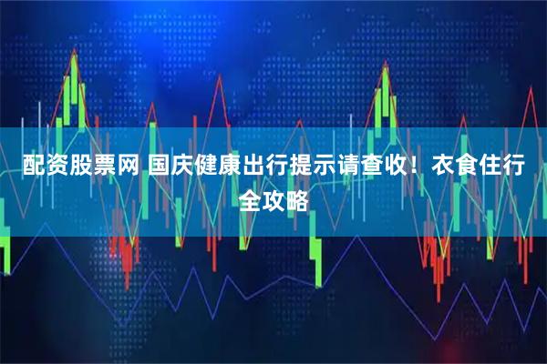 配资股票网 国庆健康出行提示请查收！衣食住行全攻略