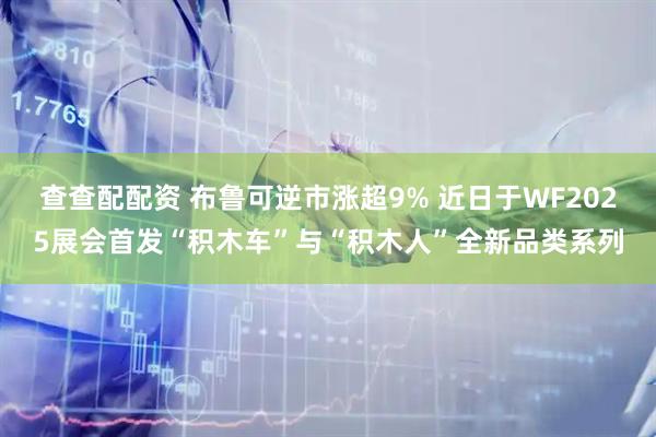 查查配配资 布鲁可逆市涨超9% 近日于WF2025展会首发“积木车”与“积木人”全新品类系列