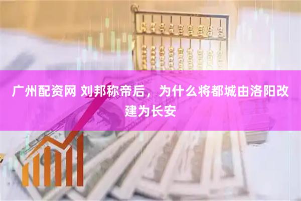 广州配资网 刘邦称帝后，为什么将都城由洛阳改建为长安