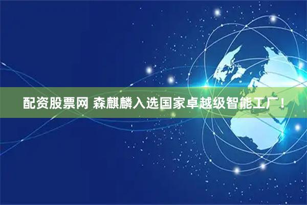 配资股票网 森麒麟入选国家卓越级智能工厂!