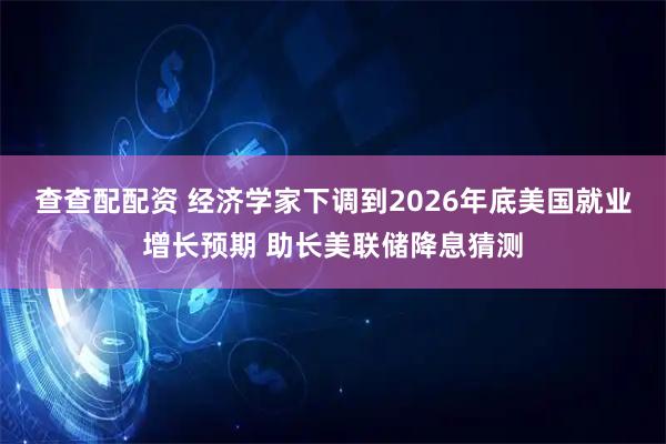 查查配配资 经济学家下调到2026年底美国就业增长预期 助长美联储降息猜测