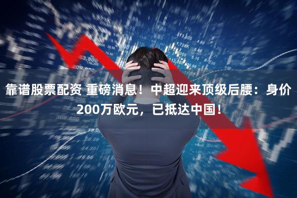 靠谱股票配资 重磅消息！中超迎来顶级后腰：身价200万欧元，已抵达中国！