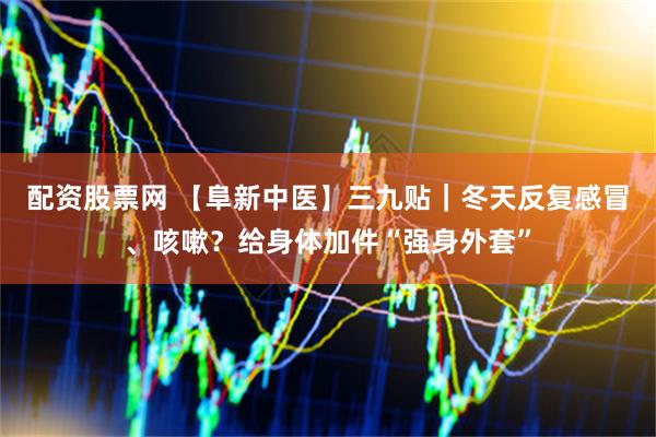 配资股票网 【阜新中医】三九贴｜冬天反复感冒、咳嗽？给身体加件“强身外套”