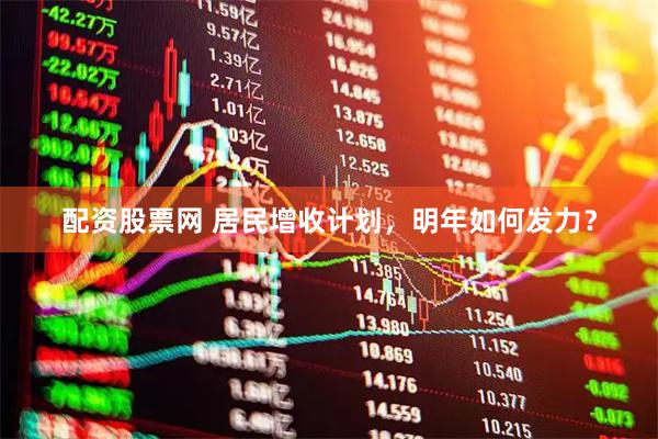配资股票网 居民增收计划，明年如何发力？