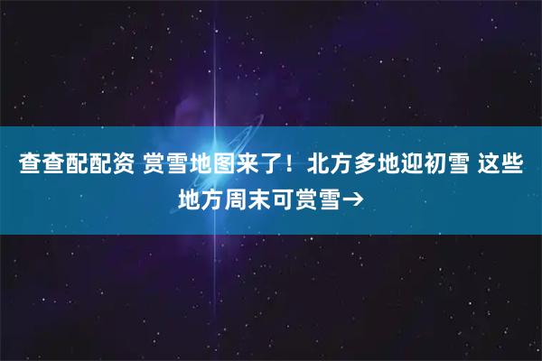 查查配配资 赏雪地图来了！北方多地迎初雪 这些地方周末可赏雪→