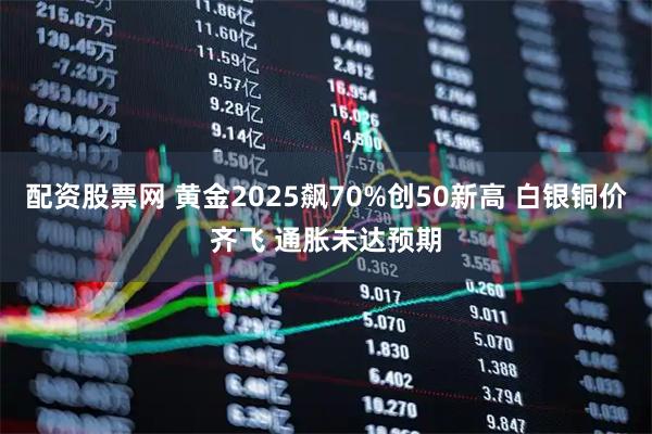 配资股票网 黄金2025飙70%创50新高 白银铜价齐飞 通胀未达预期