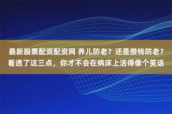 最新股票配资配资网 养儿防老？还是攒钱防老？看透了这三点，你才不会在病床上活得像个笑话