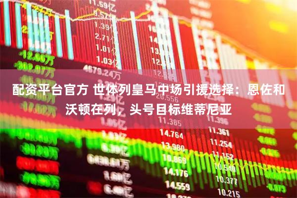 配资平台官方 世体列皇马中场引援选择：恩佐和沃顿在列，头号目标维蒂尼亚