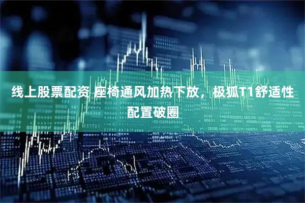 线上股票配资 座椅通风加热下放，极狐T1舒适性配置破圈