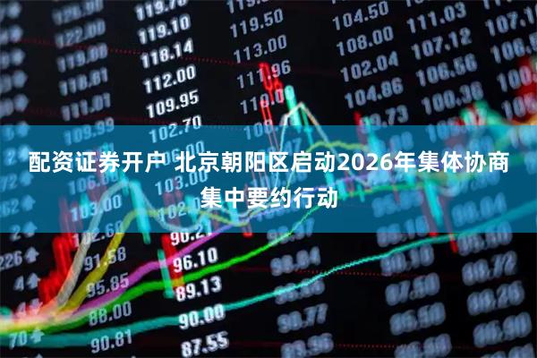 配资证券开户 北京朝阳区启动2026年集体协商集中要约行动