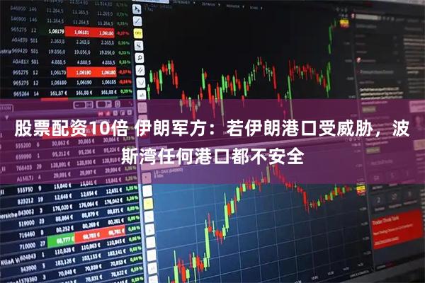 股票配资10倍 伊朗军方：若伊朗港口受威胁，波斯湾任何港口都不安全