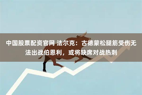 中国股票配资官网 法尔克：古德蒙松腿筋受伤无法出战伯恩利，或将缺席对战热刺