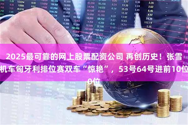 2025最可靠的网上股票配资公司 再创历史！张雪机车匈牙利排位赛双车“惊艳”，53号64号进前10位