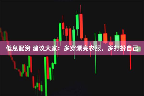 低息配资 建议大家：多穿漂亮衣服，多打扮自己