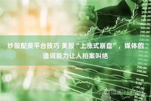 炒股配资平台技巧 美股“上涨式崩盘”，媒体的造词能力让人拍案叫绝