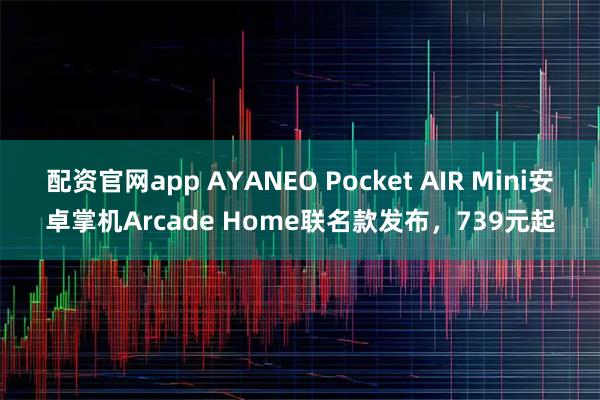 配资官网app AYANEO Pocket AIR Mini安卓掌机Arcade Home联名款发布，739元起
