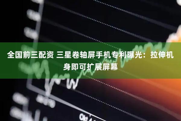 全国前三配资 三星卷轴屏手机专利曝光：拉伸机身即可扩展屏幕