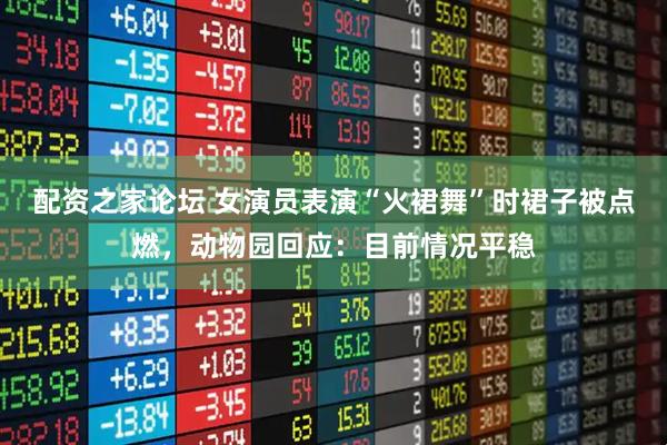 配资之家论坛 女演员表演“火裙舞”时裙子被点燃，动物园回应：目前情况平稳