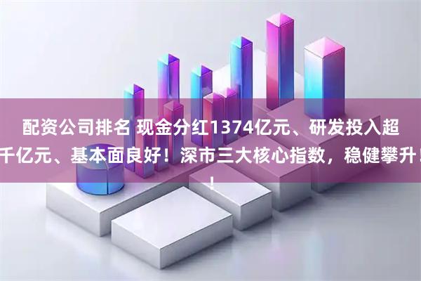 配资公司排名 现金分红1374亿元、研发投入超千亿元、基本面良好!深市三大核心指数,稳健攀升!