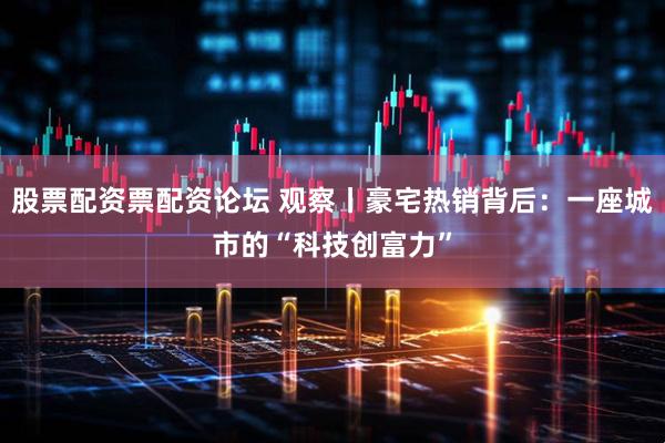 股票配资票配资论坛 观察丨豪宅热销背后:一座城市的“科技创富力”