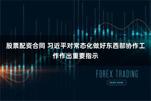 股票配资合同 习近平对常态化做好东西部协作工作作出重要指示