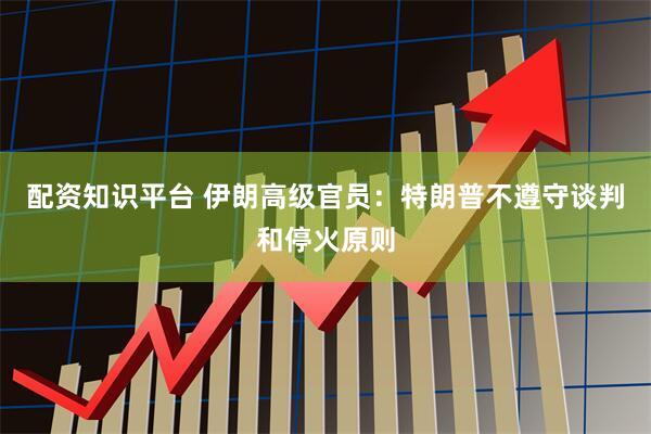 配资知识平台 伊朗高级官员：特朗普不遵守谈判和停火原则